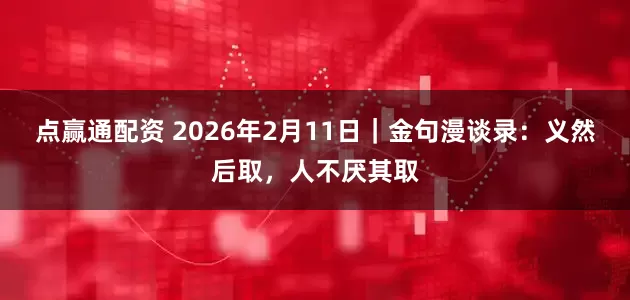 点赢通配资 2026年2月11日｜金句漫谈录：义然后取，人不厌其取