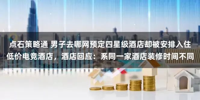 点石策略通 男子去哪网预定四星级酒店却被安排入住低价电竞酒店，酒店回应：系同一家酒店装修时间不同