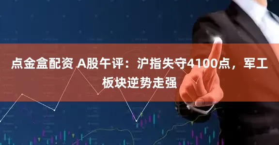 点金盒配资 A股午评：沪指失守4100点，军工板块逆势走强