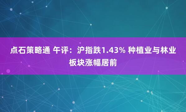 点石策略通 午评：沪指跌1.43% 种植业与林业板块涨幅居前