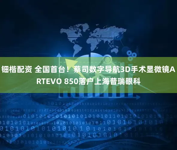 钿楷配资 全国首台！蔡司数字导航3D手术显微镜ARTEVO 850落户上海普瑞眼科
