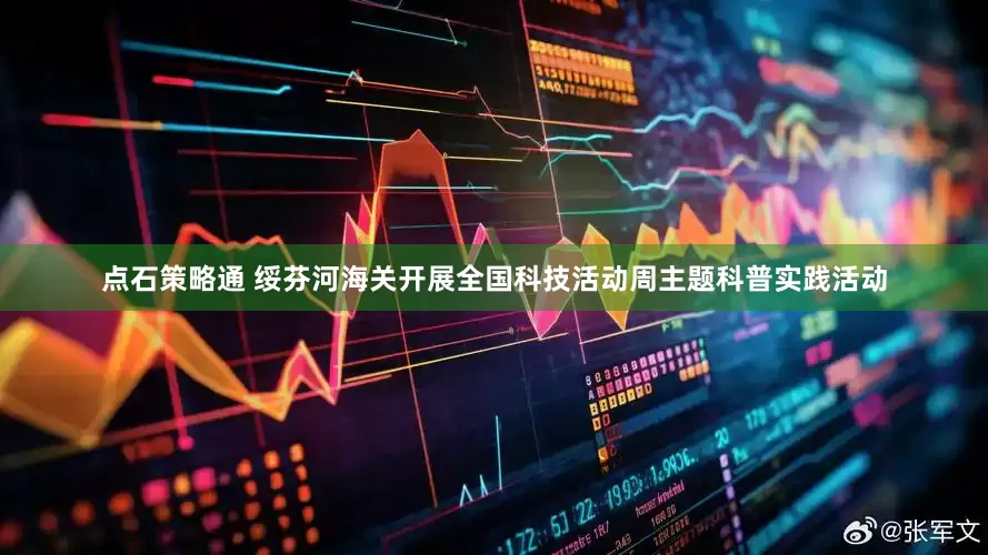 点石策略通 绥芬河海关开展全国科技活动周主题科普实践活动