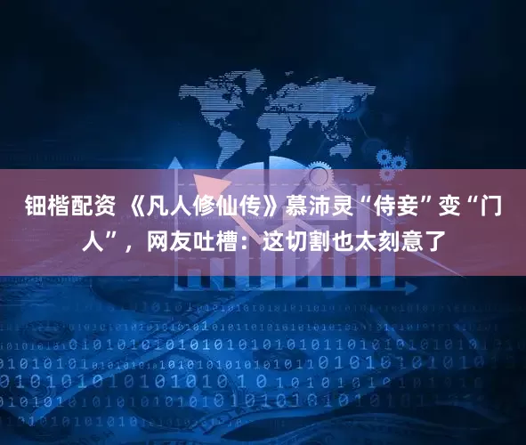 钿楷配资 《凡人修仙传》慕沛灵“侍妾”变“门人”，网友吐槽：这切割也太刻意了