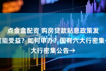 点金盒配资 购房贷款贴息政策发布，谁能受益？如何申办？国有六大行密集公告→